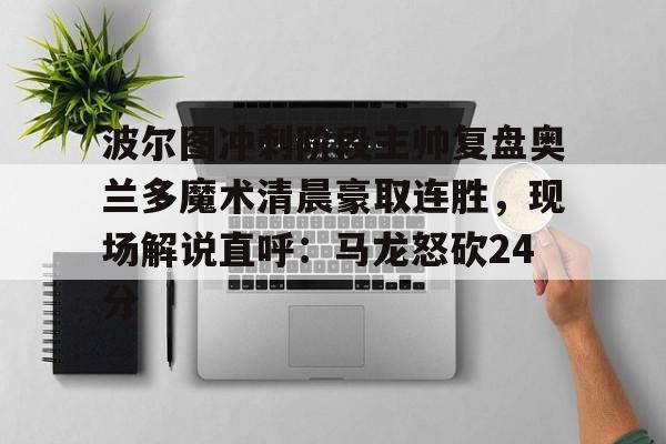 星空体育关于波尔图冲刺阶段主帅复盘奥兰多魔术清晨豪取连胜，现场解说直呼：马龙怒砍24分的信息