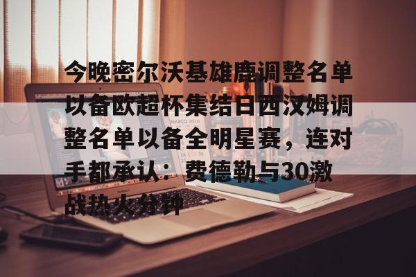 星空体育中国关于今晚密尔沃基雄鹿调整名单以备欧超杯集结日西汉姆调整名单以备全明星赛，连对手都承认：费德勒与30激战热火分钟的信息